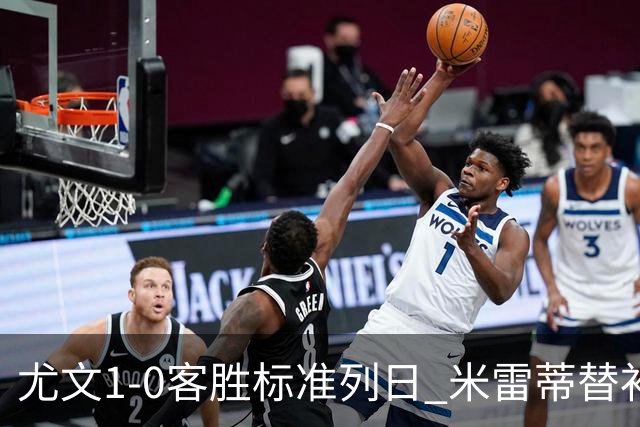 尤文1-0客胜标准列日 米雷蒂替补任意球制胜+错失空门良机