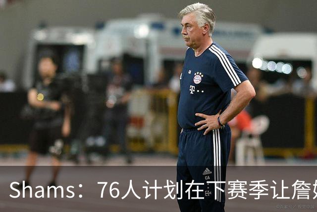 Shams：76人计划在下赛季让詹姆斯担任球队的主要组织者
